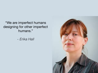 “We are imperfect humans
designing for other imperfect
humans.”

- Erika Hall
 