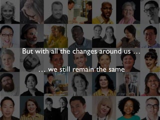 But with all the changes around us …
… we still remain the same
 