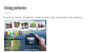 Using pictures:
Visually help students understand and increase the memory.
 