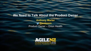 We Need to Talk About the Product Owner
Anthony Marter
@antzzzm
Product Owner – Orion Health
 