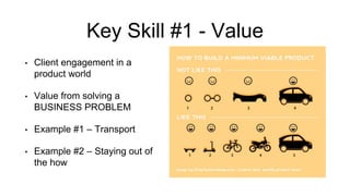 Key Skill #1 - Value
• Client engagement in a
product world
• Value from solving a
BUSINESS PROBLEM
• Example #1 – Transport
• Example #2 – Staying out of
the how
 