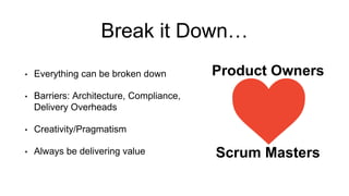 Break it Down…
• Everything can be broken down
• Barriers: Architecture, Compliance,
Delivery Overheads
• Creativity/Pragmatism
• Always be delivering value
Product Owners
Scrum Masters
 