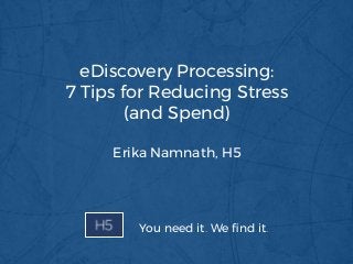 eDiscovery Processing:
7 Tips for Reducing Stress
(and Spend)
Erika Namnath, H5
You need it. We ﬁnd it.
 