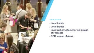 LOCALISATION
- Local trends
- Local brands
- Local culture; Afternoon Tea instead
of Prosecco
- RCD instead of Ascot
 