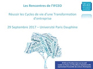 Les	Rencontres	de	l’IFCEO	
	
Réussir	les	Cycles	de	vie	d’une	Transforma6on	
d’entreprise	
	
29	Septembre	2017	–	Université	Paris	Dauphine	
 
