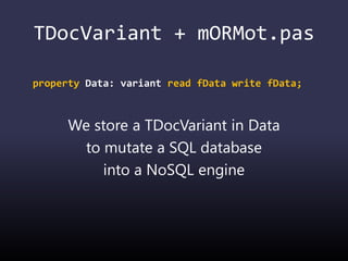 TDocVariant + mORMot.pas
property Data: variant read fData write fData;
We store a TDocVariant in Data
to mutate a SQL database
into a NoSQL engine
 