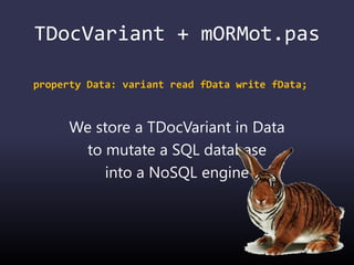 TDocVariant + mORMot.pas
property Data: variant read fData write fData;
We store a TDocVariant in Data
to mutate a SQL database
into a NoSQL engine
 