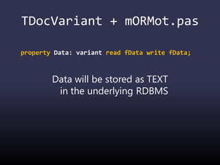 TDocVariant + mORMot.pas
property Data: variant read fData write fData;
Data will be stored as TEXT
in the underlying RDBMS
 