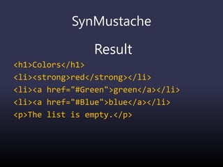 SynMustache
Result
<h1>Colors</h1>
<li><strong>red</strong></li>
<li><a href="#Green">green</a></li>
<li><a href="#Blue">blue</a></li>
<p>The list is empty.</p>
 