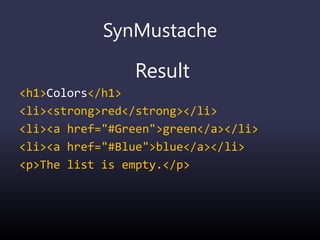 SynMustache
Result
<h1>Colors</h1>
<li><strong>red</strong></li>
<li><a href="#Green">green</a></li>
<li><a href="#Blue">blue</a></li>
<p>The list is empty.</p>
 
