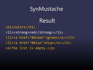 SynMustache
Result
<h1>Colors</h1>
<li><strong>red</strong></li>
<li><a href="#Green">green</a></li>
<li><a href="#Blue">blue</a></li>
<p>The list is empty.</p>
 