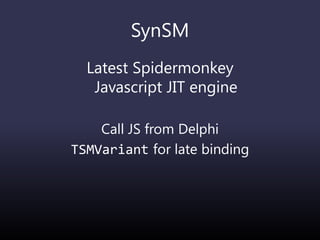 SynSM
Latest Spidermonkey
Javascript JIT engine
Call JS from Delphi
TSMVariant for late binding
 