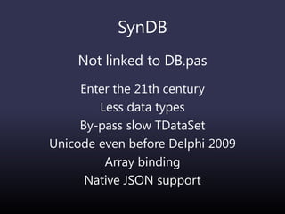 SynDB
Not linked to DB.pas
Enter the 21th century
Less data types
By-pass slow TDataSet
Unicode even before Delphi 2009
Array binding
Native JSON support
 