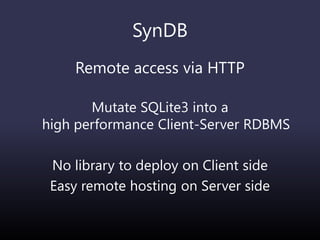 SynDB
Remote access via HTTP
Mutate SQLite3 into a
high performance Client-Server RDBMS
No library to deploy on Client side
Easy remote hosting on Server side
 