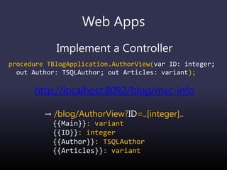Web Apps
Implement a Controller
procedure TBlogApplication.AuthorView(var ID: integer;
out Author: TSQLAuthor; out Articles: variant);
http://localhost:8092/blog/mvc-info
→ /blog/AuthorView?ID=..[integer]..
{{Main}}: variant
{{ID}}: integer
{{Author}}: TSQLAuthor
{{Articles}}: variant
 