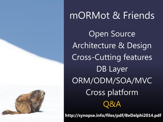 mORMot & Friends
Open Source
Architecture & Design
Cross-Cutting features
DB Layer
ORM/ODM/SOA/MVC
Cross platform
Q&A
http://synopse.info/files/pdf/BeDelphi2014.pdf
 