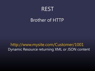 REST
Brother of HTTP
http://www.mysite.com/Customer/1001
Dynamic Resource returning XML or JSON content
 