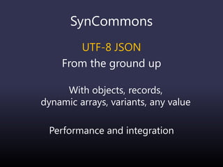SynCommons
UTF-8 JSON
From the ground up
With objects, records,
dynamic arrays, variants, any value
Performance and integration
 