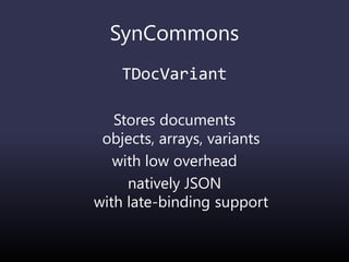 SynCommons
TDocVariant
Stores documents
objects, arrays, variants
with low overhead
natively JSON
with late-binding support
 