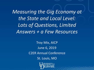 Measuring the Gig Economy at
the State and Local Level:
Lots of Questions, Limited
Answers + a Few Resources
Troy Mix, AICP
June 6, 2019
C2ER Annual Conference
St. Louis, MO
 