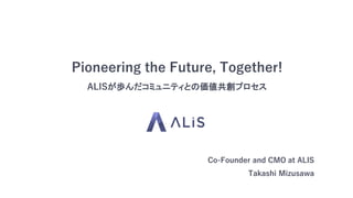 Pioneering the Future, Together!
ALISが歩んだコミュニティとの価値共創プロセス
Co-Founder and CMO at ALIS
Takashi Mizusawa
 