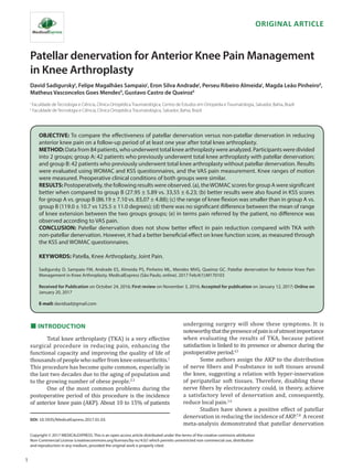 1
Patellar denervation for Anterior Knee Pain Management
in Knee Arthroplasty
David SadigurskyI
, Felipe Magalhães SampaioI
, Eron Silva AndradeI
, Perseu Ribeiro AlmeidaI
, Magda Leão PinheiroII
,
Matheus Vasconcelos Goes MendesII
, Gustavo Castro de QueirozII
DOI: 10.5935/MedicalExpress.2017.01.03.
ORIGINAL ARTICLE
I
Faculdade de Tecnologia e Ciência, Clínica Ortopédica Traumatológica, Centro de Estudos em Ortopedia e Traumatologia, Salvador, Bahia, Brazil
II
Faculdade de Tecnologia e Ciência, Clínica Ortopédica Traumatológica, Salvador, Bahia, Brazil
OBJECTIVE: To compare the effectiveness of patellar denervation versus non-patellar denervation in reducing
anterior knee pain on a follow-up period of at least one year after total knee arthroplasty.
METHOD:Data from 84 patients, who underwent total knee arthroplasty were analyzed. Participants were divided
into 2 groups; group A: 42 patients who previously underwent total knee arthroplasty with patellar denervation;
and group B: 42 patients who previously underwent total knee arthroplasty without patellar denervation. Results
were evaluated using WOMAC and KSS questionnaires, and the VAS pain measurement. Knee ranges of motion
were measured. Preoperative clinical conditions of both groups were similar.
RESULTS: Postoperatively, the following results were observed. (a), theWOMAC scores for group A were significant
better when compared to group B (27.95 ± 5.89 vs. 33,55 ± 6.23; (b) better results were also found in KSS scores
for group A vs. group B (86.19 ± 7.10 vs. 83,07 ± 4.88); (c) the range of knee flexion was smaller than in group A vs.
group B (119.0 ± 10.7 vs 125.5 ± 11.0 degrees); (d) there was no significant difference between the mean of range
of knee extension between the two groups groups; (e) in terms pain referred by the patient, no difference was
observed according to VAS pain.
CONCLUSION: Patellar denervation does not show better effect in pain reduction compared with TKA with
non-patellar denervation. However, it had a better beneficial effect on knee function score, as measured through
the KSS and WOMAC questionnaires.
KEYWORDS: Patella, Knee Arthroplasty, Joint Pain.
Sadigursky D, Sampaio FM, Andrade ES, Almeida PS, Pinheiro ML, Mendes MVG, Queiroz GC. Patellar denervation for Anterior Knee Pain
Management in Knee Arthroplasty. MedicalExpress (São Paulo, online). 2017 Feb;4(1):M170103
Received for Publication on October 24, 2016; First review on November 3, 2016; Accepted for publication on January 12, 2017; Online on
January 20, 2017
E-mail: davidsad@gmail.com
■INTRODUCTION
Total knee arthroplasty (TKA) is a very effective
surgical procedure in reducing pain, enhancing the
functional capacity and improving the quality of life of
thousandsofpeoplewhosufferfromkneeosteoarthritis.1
This procedure has become quite common, especially in
the last two decades due to the aging of population and
to the growing number of obese people.2,3
One of the most common problems during the
postoperative period of this procedure is the incidence
of anterior knee pain (AKP). About 10 to 15% of patients
Copyright © 2017 MEDICALEXPRESS. This is an open access article distributed under the terms of the creative commons attribution
Non-Commercial License (creativecommons.org/licenses/by-nc/4.0/) which permits unrestricted non commercial use, distribution
and reproduction in any medium, provided the original work is properly cited.
undergoing surgery will show these symptoms. It is
noteworthythatthepresenceofpainisofutmostimportance
when evaluating the results of TKA, because patient
satisfaction is linked to its presence or absence during the
postoperative period.4,5
Some authors assign the AKP to the distribution
of nerve fibers and P-substance in soft tissues around
the knee, suggesting a relation with hyper-innervation
of peripatellar soft tissues. Therefore, disabling these
nerve fibers by electrocautery could, in theory, achieve
a satisfactory level of denervation and, consequently,
reduce local pain.1,6
Studies have shown a positive effect of patellar
denervation in reducing the incidence of AKP.7,8
A recent
meta-analysis demonstrated that patellar denervation
 