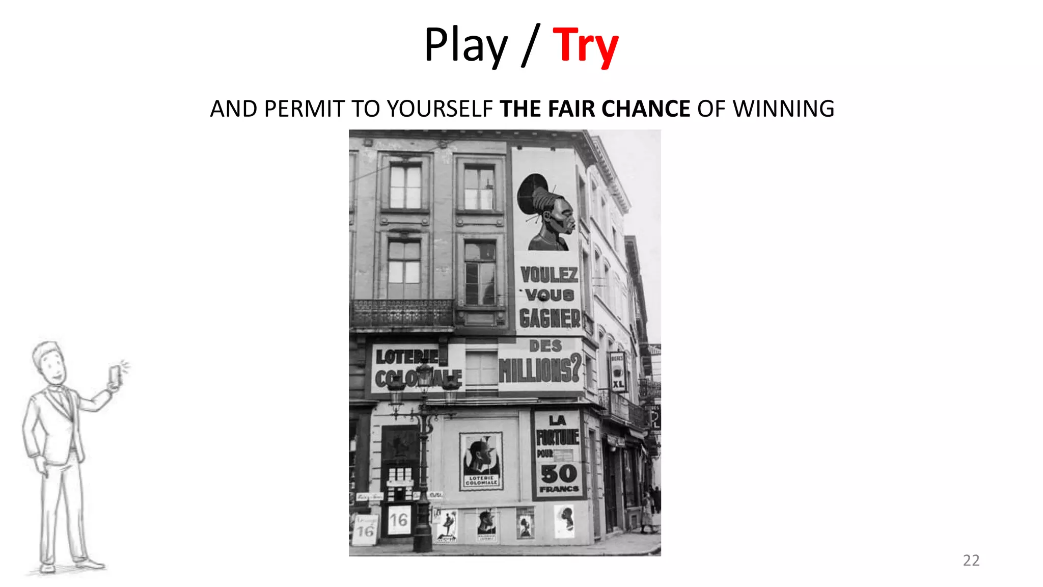 22
Play / Try
AND PERMIT TO YOURSELF THE FAIR CHANCE OF WINNING
 