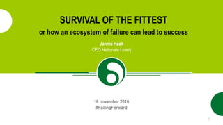 SURVIVAL OF THE FITTEST
or how an ecosystem of failure can lead to success
1
Jannie Haek
CEO Nationale Loterij
16 november 2016
#FailingForward
 
