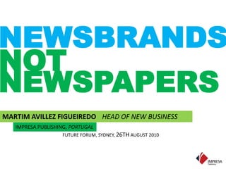 NEWSBRANDS NOT NEWSPAPERS MARTIM AVILLEZ FIGUEIREDO HEAD OF NEW BUSINESS IMPRESA PUBLISHING, PORTUGAL FUTURE FORUM, SYDNEY, 26TH AUGUST 2010 