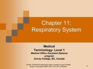 Chapter 11:
       Respiratory System

                Medical
          Terminology- Level 1
      Medical Office Assistant Diploma
                  program
        Surrey College, BC, Canada

Lecture PowerPoint prepared by Nancy Joseph as part of Digital
     Project Submission (PIDP 3240, VCC, BC, CANADA)             1
 