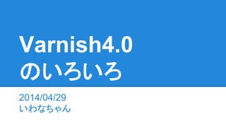 Varnish4.0
のいろいろ
2014/04/29
いわなちゃん
 