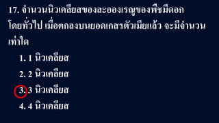 17. จํานวนนิวเคลียสของละอองเรณูของพืชมีดอก
โดยทั่วไป เมื่อตกลงบนยอดเกสรตัวเมียแล้ว จะมีจํานวน
เท่าใด
1. 1 นิวเคลียส
2. 2 นิวเคลียส
3. 3 นิวเคลียส
4. 4 นิวเคลียส
 