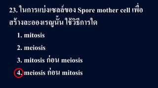 23. ในการแบ่งเซลล์ของ Spore mother cell เพื่อ
สร้างละอองเรณูนั้น ใช้วิธีการใด
1. mitosis
2. meiosis
3. mitosis ก่อน meiosis
4. meiosis ก่อน mitosis
 
