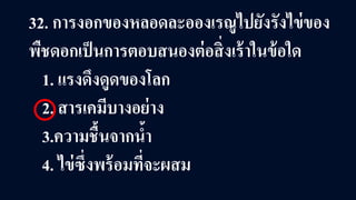 32. การงอกของหลอดละอองเรณูไปยังรังไข่ของ
พืชดอกเป็นการตอบสนองต่อสิ่งเร้าในข้อใด
1. แรงดึงดูดของโลก
2. สารเคมีบางอย่าง
3.ความชื้นจากนํ้า
4. ไข่ซึ่งพร้อมที่จะผสม
 