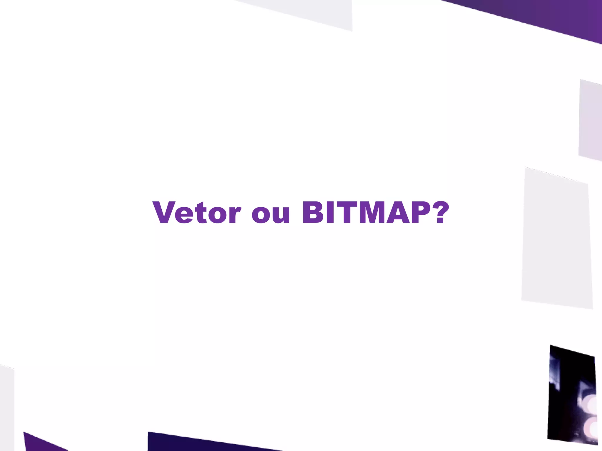 Vetor ou BITMAP? 