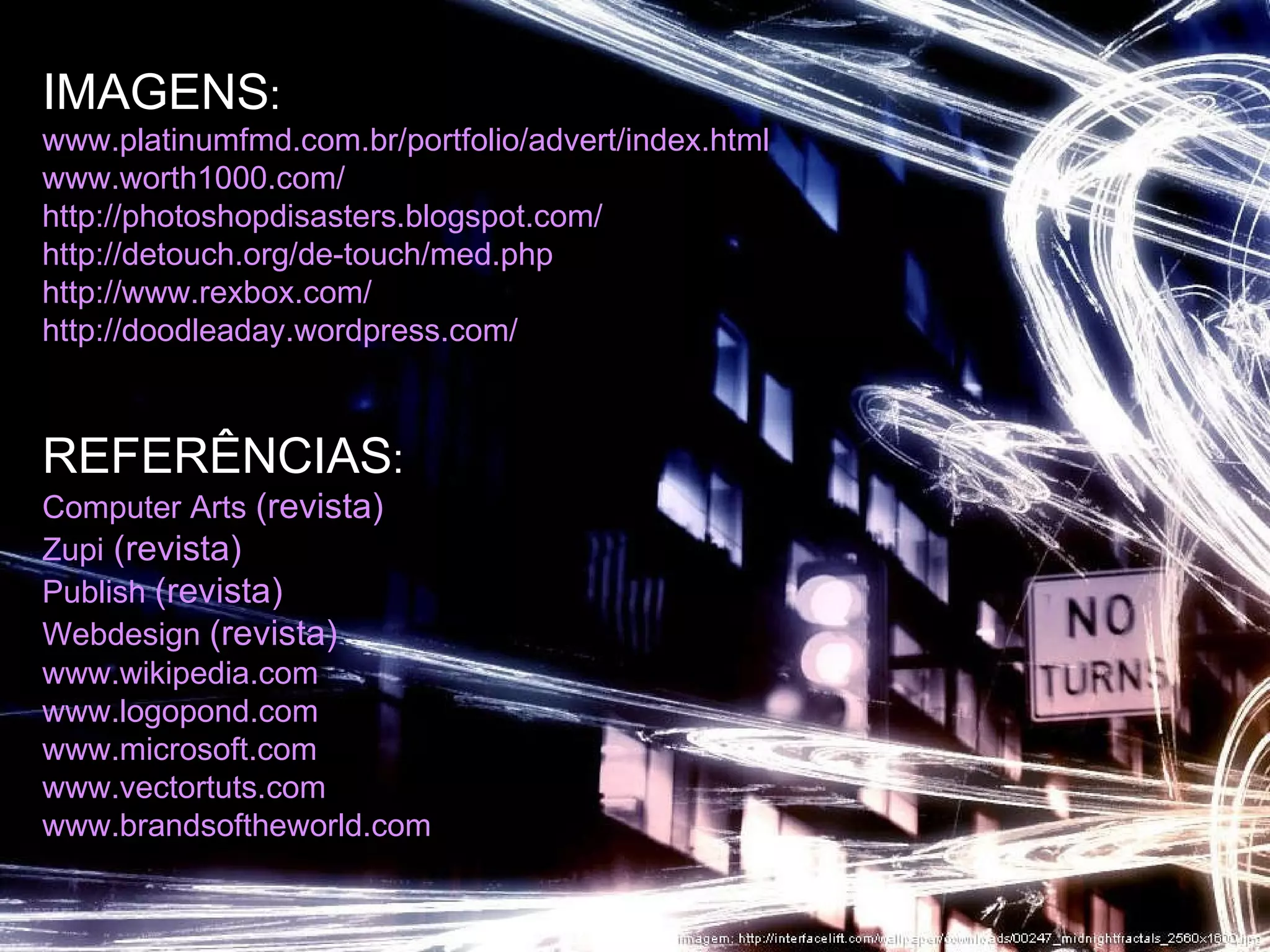 IMAGENS :  www.platinumfmd.com.br/portfolio/advert/index.html www.worth1000.com/ http://photoshopdisasters.blogspot.com/ http://detouch.org/de-touch/med.php http://www.rexbox.com/ http://doodleaday.wordpress.com/ REFERÊNCIAS :   Computer Arts  (revista) Zupi  (revista) Publish  (revista) Webdesign  (revista)   www.wikipedia.com www.logopond.com  www.microsoft.com  www.vectortuts.com www.brandsoftheworld.com 