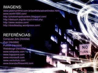 IMAGENS :  www.platinumfmd.com.br/portfolio/advert/index.html www.worth1000.com/ http://photoshopdisasters.blogspot.com/ http://detouch.org/de-touch/med.php http://www.rexbox.com/ http://doodleaday.wordpress.com/ REFERÊNCIAS :   Computer Arts  (revista) Zupi  (revista) Publish  (revista) Webdesign  (revista)   www.wikipedia.com www.logopond.com  www.microsoft.com  www.vectortuts.com www.brandsoftheworld.com 