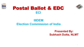 Postal Ballot & EDC
ECI
1
IIIDEM
Election Commission of India
Presented By:
Subhash Dutta, NLMT
 