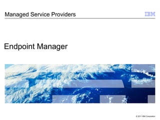 Managed Service Providers




Endpoint Manager




                            © 2011 IBM Corporation
 