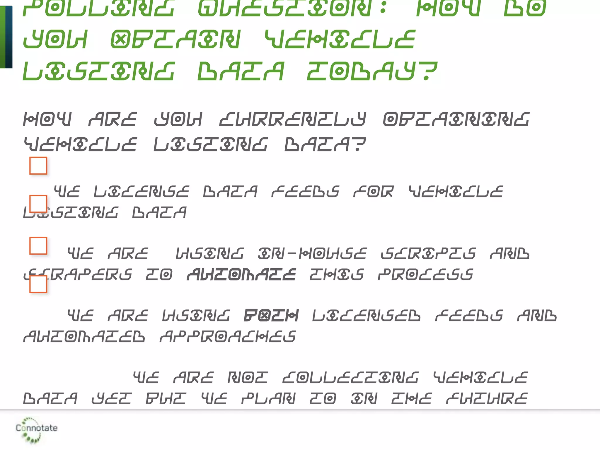 Polling Question: How Do
You Obtain Vehicle
Listing Data Today?
How are you currently obtaining
vehicle listing data?
We license data feeds for vehicle
listing data
We are using in-house scripts and
scrapers to automate this process
We are using BOTH licensed feeds and
automated approaches
We are not collecting vehicle
data yet but we plan to in the future
 