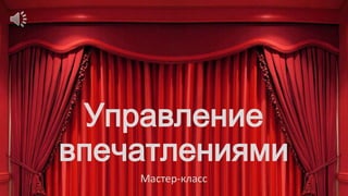 Управление
впечатлениями
Мастер-класс
www.pm-ba.ru

 