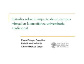 Estudio sobre el impacto de un campus
virtual en la enseñanza universitaria
tradicional
Elena Ejarque González
Félix Buendía García
Antonio Hervás Jorge
 