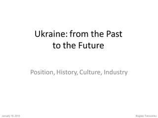Ukraine: from the Past
to the Future.
Position, History, Culture, Industry.
Bogdan Tokovenko.January 16, 2015.
 