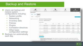 Backup and Restore
Users can backup and
restore system
configurations including:
• System profile
• Networking
• Inventory data
• Policies
• Plugins
• Correlation directives
• Other basic
configuration settings
Backups run automatically
each day.
 