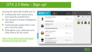 OTX 2.0 Beta – Sign up!
Joining the beta will enable you to:
Collaborate with researchers
and security practitioners
Get access to threat intelligence
and data
Automatically export IOC’s into
your security tools
Strengthen your defenses and
help others do the same
https://www.alienvault.com/open-
threat-exchange/otx-beta
 