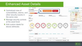 Enhanced Asset Details
Centralized view of
vulnerabilities, alarms, and
other security events in
the same view
Manage security controls
at the asset level
Add custom labels for
device attributes
 