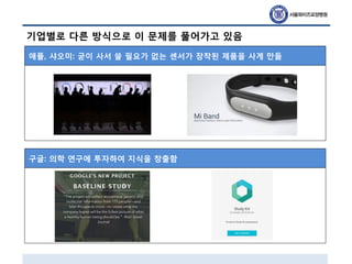 기업별로 다른 방식으로 이 문제를 풀어가고 있음
구글: 의학 연구에 투자하여 지식을 창출함
애플, 샤오미: 굳이 사서 쓸 필요가 없는 센서가 장착된 제품을 사게 만듦
 