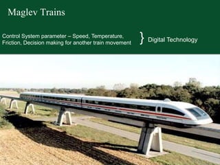 Maglev Trains
Control System parameter – Speed, Temperature,
Friction, Decision making for another train movement
} Digital Technology
 