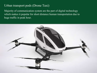 Urban transport pods (Drone Taxi)
Majority of communication system are the part of digital technology
which makes it popular for short distance human transportation due to
huge traffic in peak hour.
 