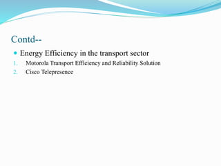Contd--
 Energy Efficiency in the transport sector
1. Motorola Transport Efficiency and Reliability Solution
2. Cisco Telepresence
 